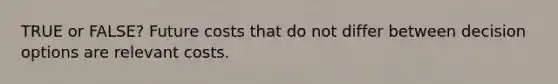 TRUE or FALSE? Future costs that do not differ between decision options are relevant costs.