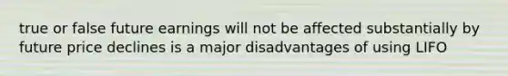 true or false future earnings will not be affected substantially by future price declines is a major disadvantages of using LIFO