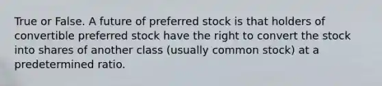 True or False. A future of preferred stock is that holders of convertible preferred stock have the right to convert the stock into shares of another class (usually common stock) at a predetermined ratio.