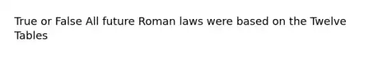 True or False All future Roman laws were based on the Twelve Tables