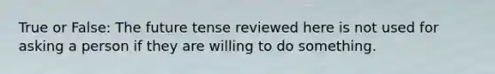 True or False: The future tense reviewed here is not used for asking a person if they are willing to do something.