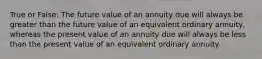 True or False: The future value of an annuity due will always be greater than the future value of an equivalent ordinary annuity, whereas the present value of an annuity due will always be less than the present value of an equivalent ordinary annuity