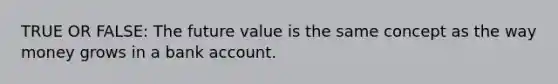 TRUE OR FALSE: The future value is the same concept as the way money grows in a bank account.