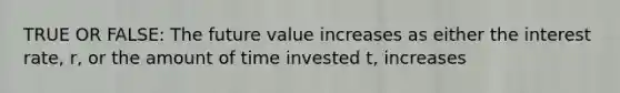 TRUE OR FALSE: The future value increases as either the interest rate, r, or the amount of time invested t, increases