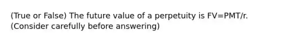 (True or False) The future value of a perpetuity is FV=PMT/r. (Consider carefully before answering)