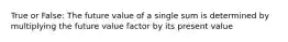 True or False: The future value of a single sum is determined by multiplying the future value factor by its present value