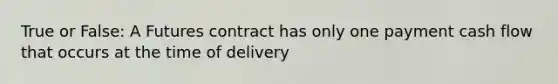 True or False: A Futures contract has only one payment cash flow that occurs at the time of delivery