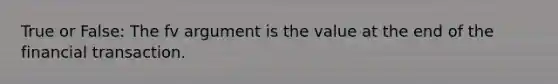 True or False: The fv argument is the value at the end of the financial transaction.