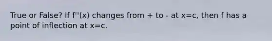 True or False? If f''(x) changes from + to - at x=c, then f has a point of inflection at x=c.