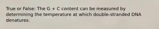 True or False: The G + C content can be measured by determining the temperature at which double-stranded DNA denatures.