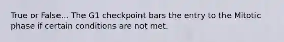 True or False... The G1 checkpoint bars the entry to the Mitotic phase if certain conditions are not met.