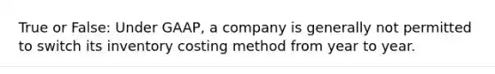 True or False: Under GAAP, a company is generally not permitted to switch its inventory costing method from year to year.