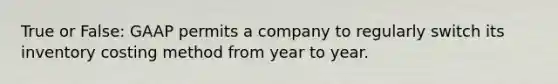 True or False: GAAP permits a company to regularly switch its inventory costing method from year to year.