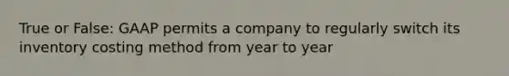 True or False: GAAP permits a company to regularly switch its inventory costing method from year to year