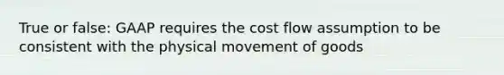 True or false: GAAP requires the cost flow assumption to be consistent with the physical movement of goods