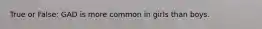 True or False: GAD is more common in girls than boys.