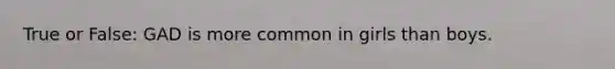 True or False: GAD is more common in girls than boys.