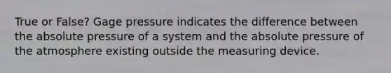 True or False? Gage pressure indicates the difference between the absolute pressure of a system and the absolute pressure of the atmosphere existing outside the measuring device.