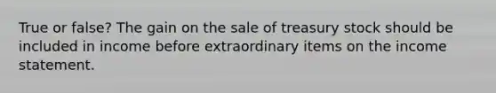 True or false? The gain on the sale of treasury stock should be included in income before extraordinary items on the <a href='https://www.questionai.com/knowledge/kCPMsnOwdm-income-statement' class='anchor-knowledge'>income statement</a>.