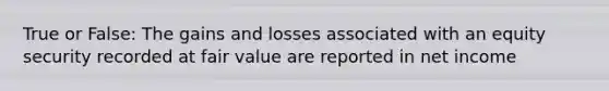 True or False: The gains and losses associated with an equity security recorded at fair value are reported in net income