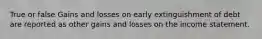 True or false Gains and losses on early extinguishment of debt are reported as other gains and losses on the income statement.