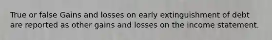 True or false Gains and losses on early extinguishment of debt are reported as other gains and losses on the income statement.