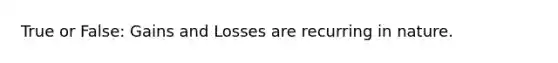 True or False: Gains and Losses are recurring in nature.
