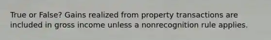 True or False? Gains realized from property transactions are included in gross income unless a nonrecognition rule applies.