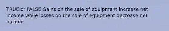 TRUE or FALSE Gains on the sale of equipment increase net income while losses on the sale of equipment decrease net income