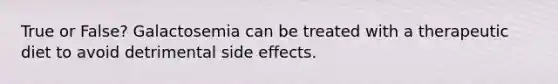 True or False? Galactosemia can be treated with a therapeutic diet to avoid detrimental side effects.