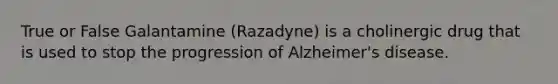 True or False Galantamine (Razadyne) is a cholinergic drug that is used to stop the progression of Alzheimer's disease.