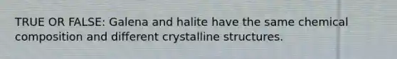 TRUE OR FALSE: Galena and halite have the same <a href='https://www.questionai.com/knowledge/kyw8ckUHTv-chemical-composition' class='anchor-knowledge'>chemical composition</a> and different crystalline structures.