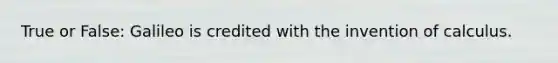 True or False: Galileo is credited with the invention of calculus.