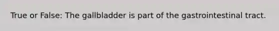True or False: The gallbladder is part of the gastrointestinal tract.