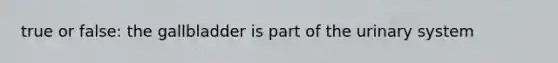 true or false: the gallbladder is part of the urinary system
