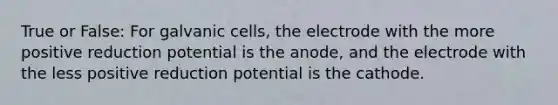 True or False: For galvanic cells, the electrode with the more positive reduction potential is the anode, and the electrode with the less positive reduction potential is the cathode.