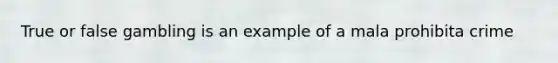 True or false gambling is an example of a mala prohibita crime