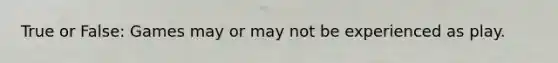 True or False: Games may or may not be experienced as play.
