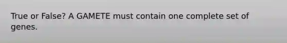 True or False? A GAMETE must contain one complete set of genes.