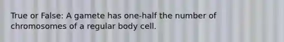 True or False: A gamete has one-half the number of chromosomes of a regular body cell.