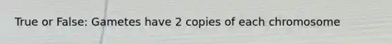 True or False: Gametes have 2 copies of each chromosome