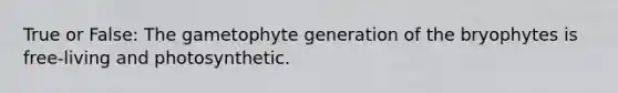 True or False: The gametophyte generation of the bryophytes is free-living and photosynthetic.