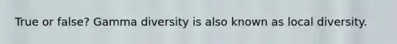 True or false? Gamma diversity is also known as local diversity.