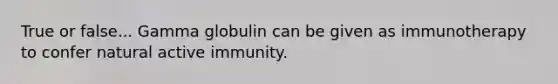 True or false... Gamma globulin can be given as immunotherapy to confer natural active immunity.