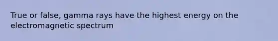 True or false, gamma rays have the highest energy on the electromagnetic spectrum