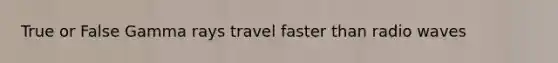 True or False Gamma rays travel faster than radio waves