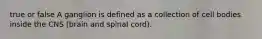 true or false A ganglion is defined as a collection of cell bodies inside the CNS (brain and spinal cord).