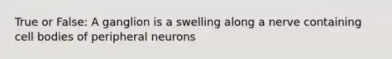 True or False: A ganglion is a swelling along a nerve containing cell bodies of peripheral neurons