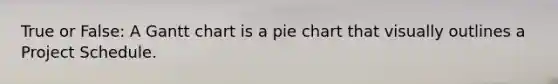 True or False: A Gantt chart is a pie chart that visually outlines a Project Schedule.