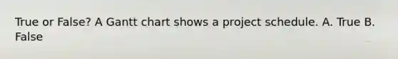 True or False? A Gantt chart shows a project schedule. A. True B. False